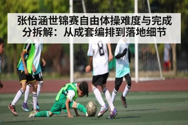 张怡涵世锦赛自由体操难度与完成分拆解:从成套编排到落地细节